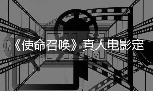 电影定档真人作者执笔命召唤黄石创使